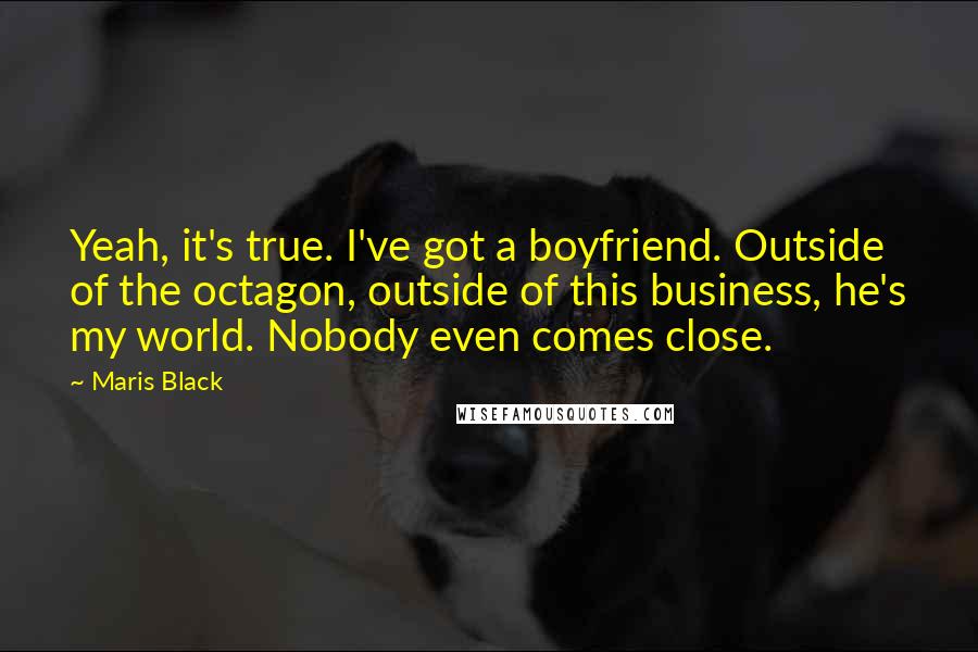 Maris Black Quotes: Yeah, it's true. I've got a boyfriend. Outside of the octagon, outside of this business, he's my world. Nobody even comes close.