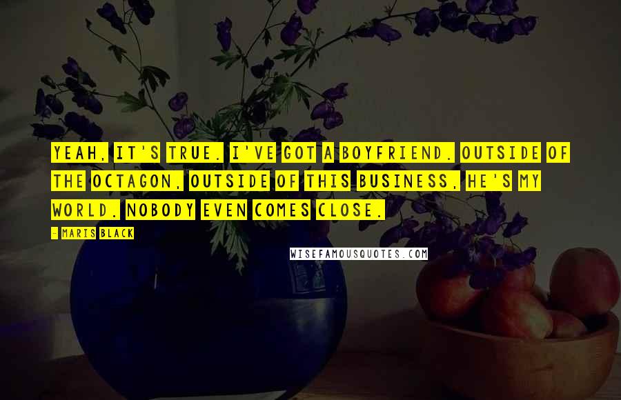 Maris Black Quotes: Yeah, it's true. I've got a boyfriend. Outside of the octagon, outside of this business, he's my world. Nobody even comes close.