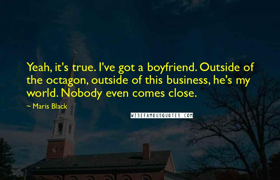 Maris Black Quotes: Yeah, it's true. I've got a boyfriend. Outside of the octagon, outside of this business, he's my world. Nobody even comes close.