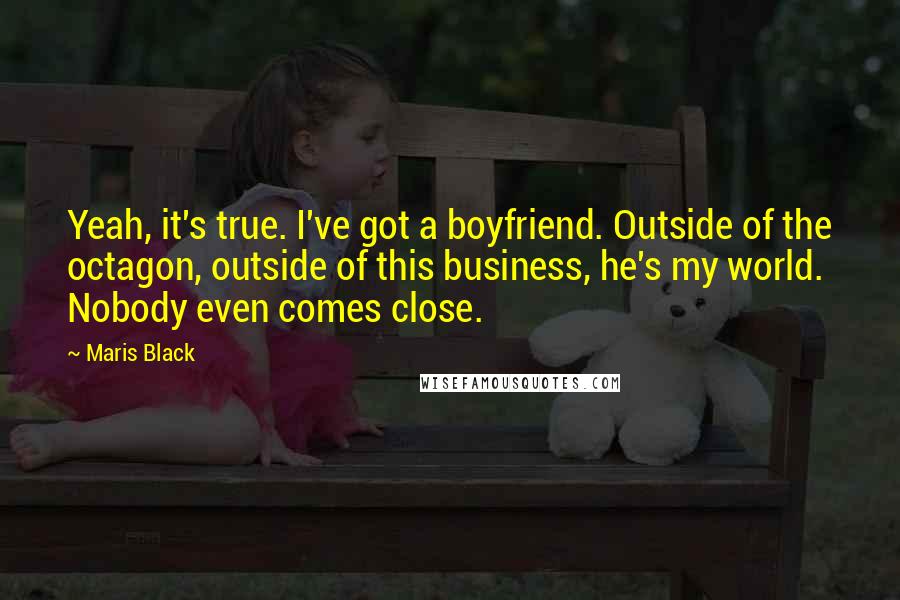 Maris Black Quotes: Yeah, it's true. I've got a boyfriend. Outside of the octagon, outside of this business, he's my world. Nobody even comes close.