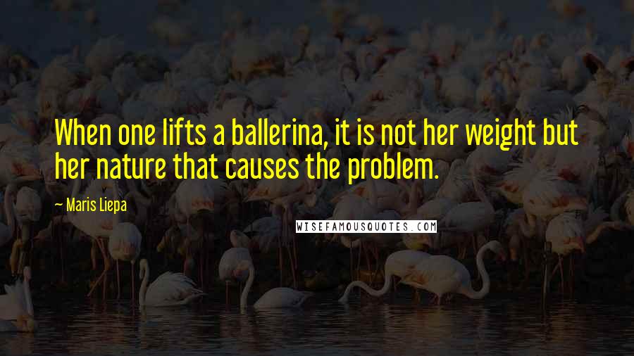 Maris Liepa Quotes: When one lifts a ballerina, it is not her weight but her nature that causes the problem.