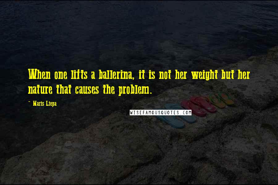 Maris Liepa Quotes: When one lifts a ballerina, it is not her weight but her nature that causes the problem.
