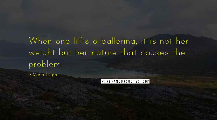 Maris Liepa Quotes: When one lifts a ballerina, it is not her weight but her nature that causes the problem.