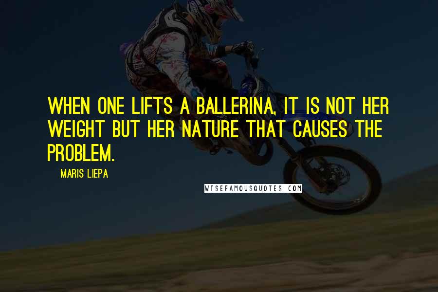 Maris Liepa Quotes: When one lifts a ballerina, it is not her weight but her nature that causes the problem.