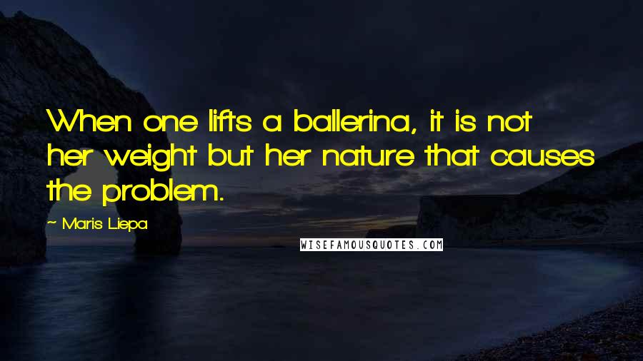 Maris Liepa Quotes: When one lifts a ballerina, it is not her weight but her nature that causes the problem.