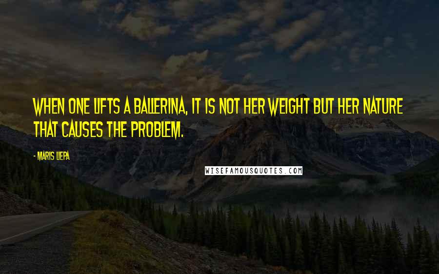 Maris Liepa Quotes: When one lifts a ballerina, it is not her weight but her nature that causes the problem.