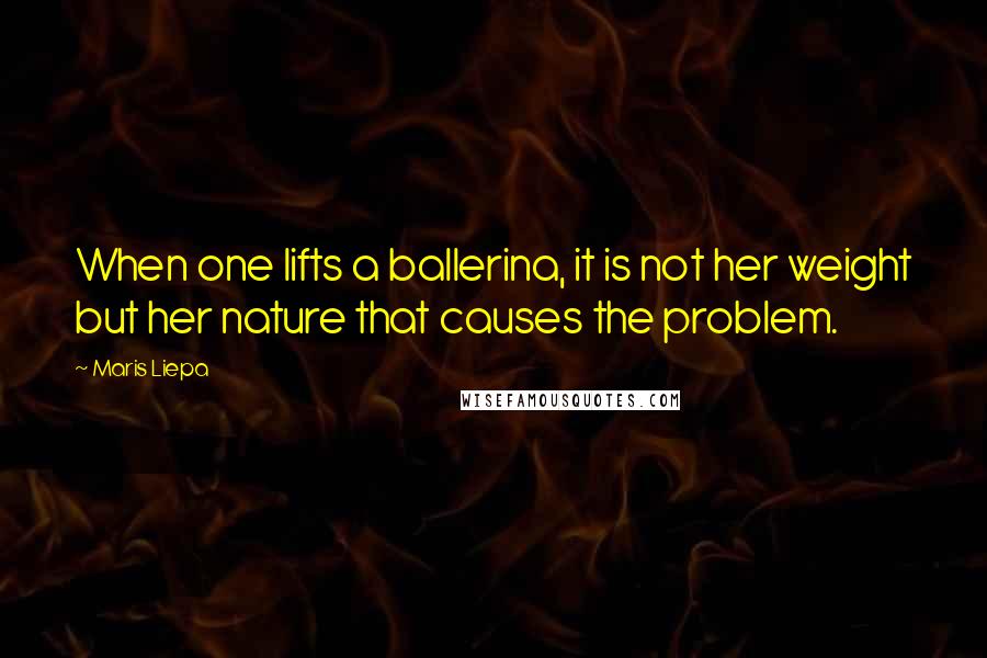 Maris Liepa Quotes: When one lifts a ballerina, it is not her weight but her nature that causes the problem.