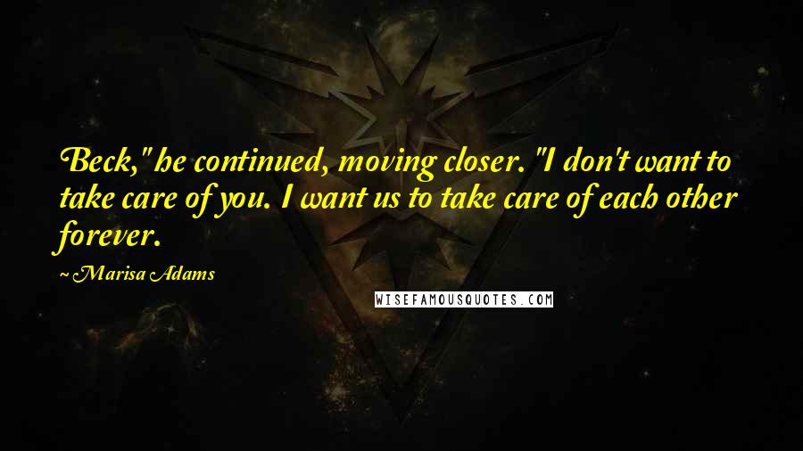 Marisa Adams Quotes: Beck," he continued, moving closer. "I don't want to take care of you. I want us to take care of each other forever.