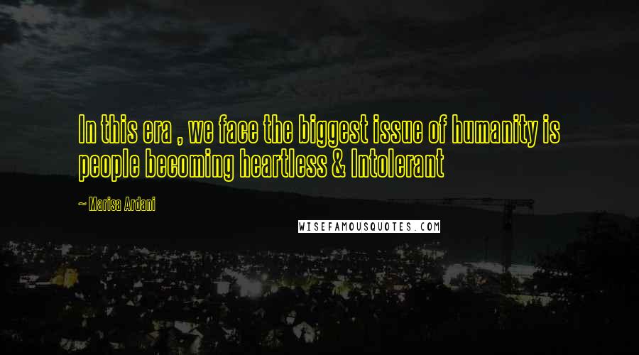 Marisa Ardani Quotes: In this era , we face the biggest issue of humanity is people becoming heartless & Intolerant
