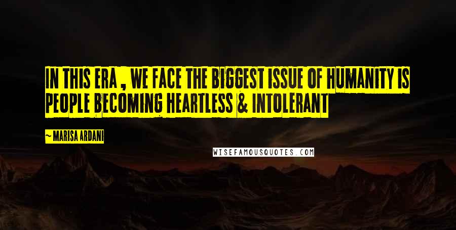 Marisa Ardani Quotes: In this era , we face the biggest issue of humanity is people becoming heartless & Intolerant