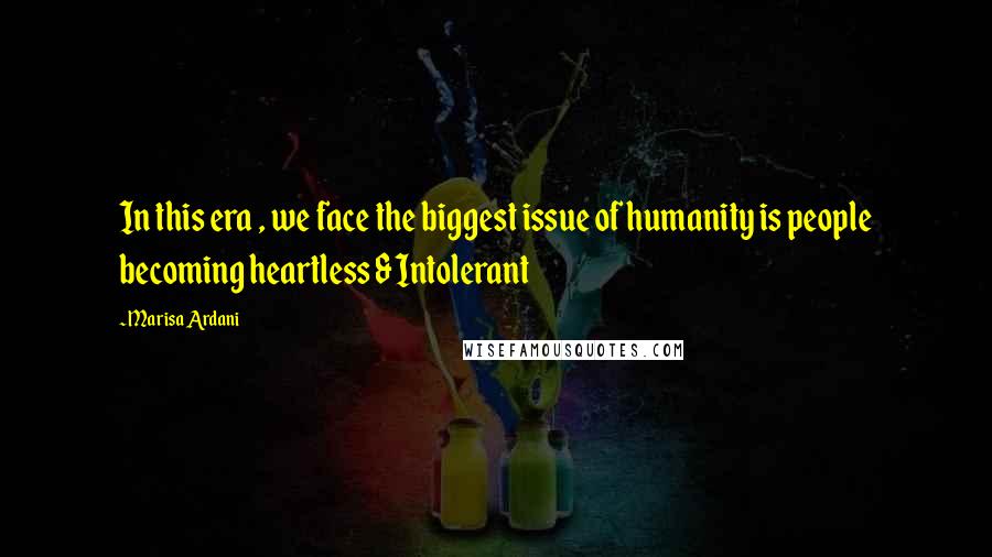 Marisa Ardani Quotes: In this era , we face the biggest issue of humanity is people becoming heartless & Intolerant