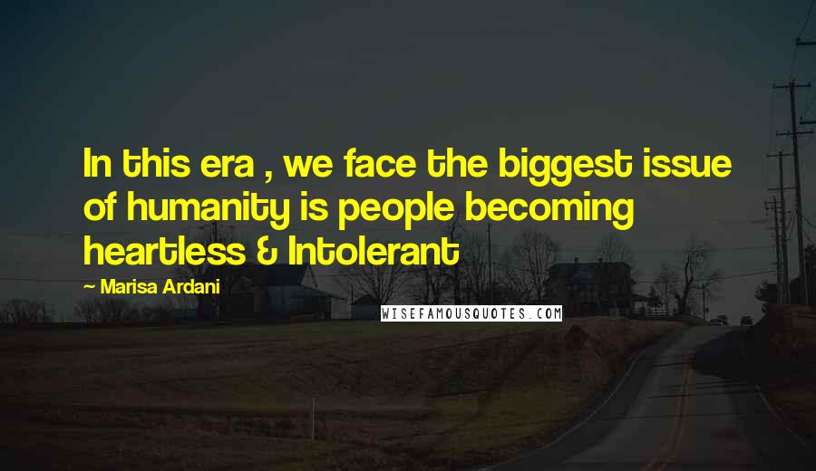 Marisa Ardani Quotes: In this era , we face the biggest issue of humanity is people becoming heartless & Intolerant