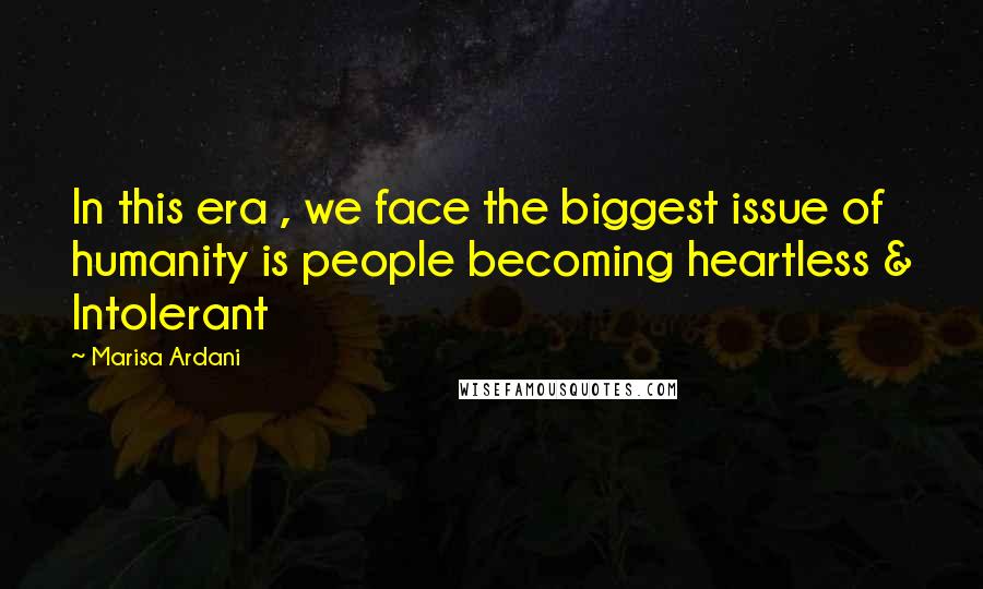 Marisa Ardani Quotes: In this era , we face the biggest issue of humanity is people becoming heartless & Intolerant