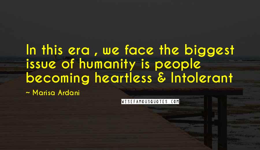 Marisa Ardani Quotes: In this era , we face the biggest issue of humanity is people becoming heartless & Intolerant