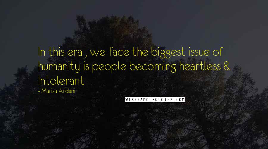 Marisa Ardani Quotes: In this era , we face the biggest issue of humanity is people becoming heartless & Intolerant