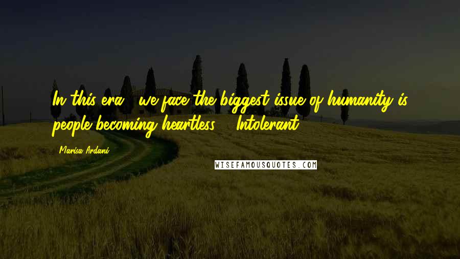 Marisa Ardani Quotes: In this era , we face the biggest issue of humanity is people becoming heartless & Intolerant