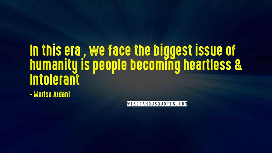 Marisa Ardani Quotes: In this era , we face the biggest issue of humanity is people becoming heartless & Intolerant