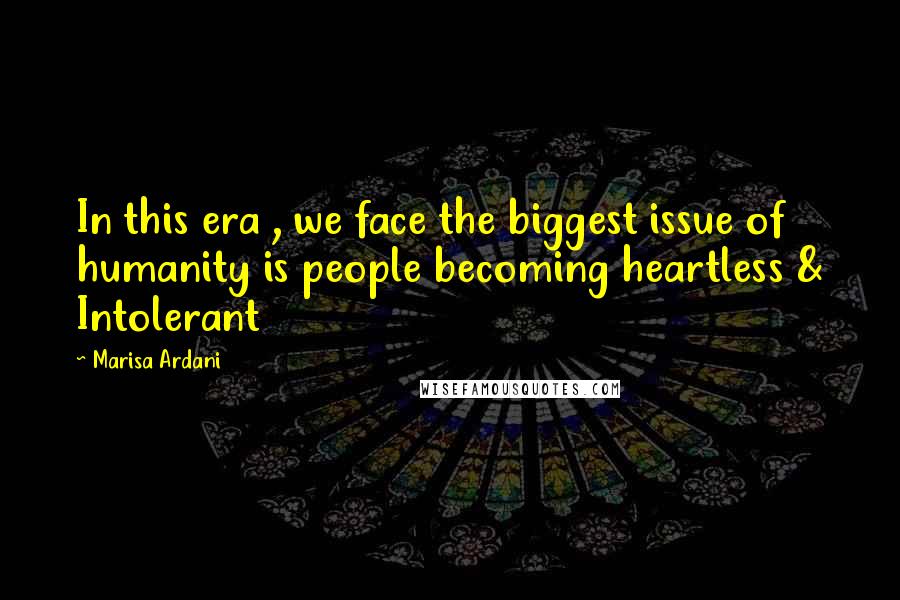Marisa Ardani Quotes: In this era , we face the biggest issue of humanity is people becoming heartless & Intolerant