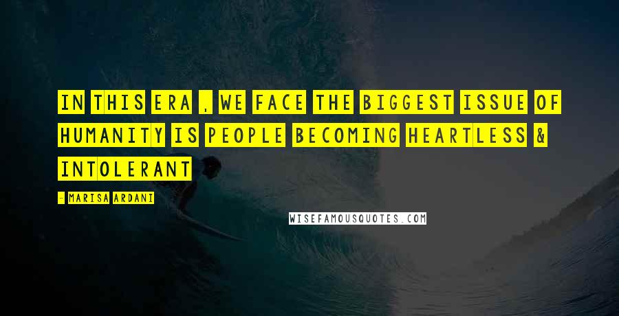 Marisa Ardani Quotes: In this era , we face the biggest issue of humanity is people becoming heartless & Intolerant