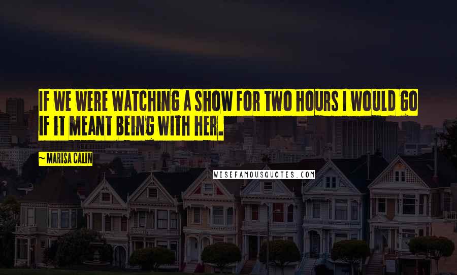 Marisa Calin Quotes: If we were watching a show for two hours I would go if it meant being with her.