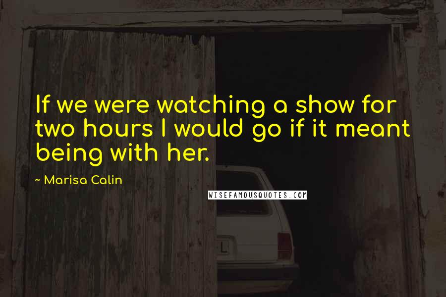 Marisa Calin Quotes: If we were watching a show for two hours I would go if it meant being with her.