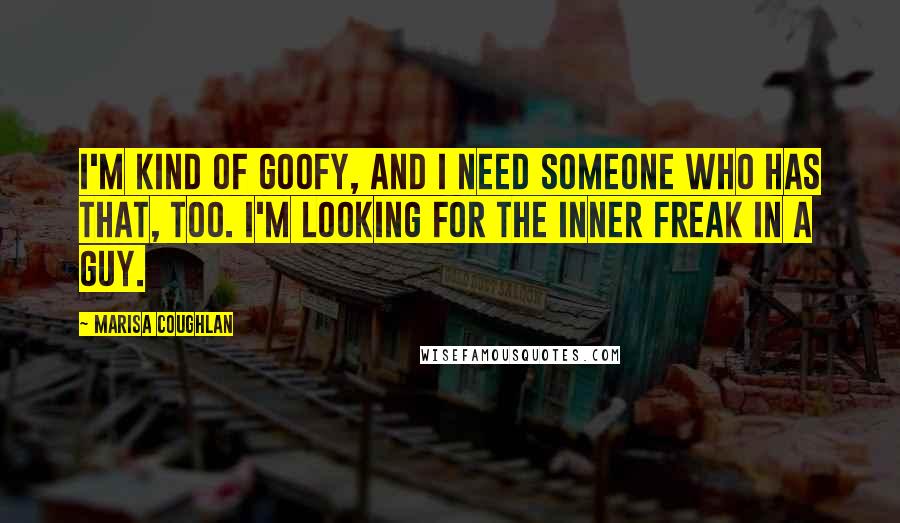 Marisa Coughlan Quotes: I'm kind of goofy, and I need someone who has that, too. I'm looking for the inner freak in a guy.