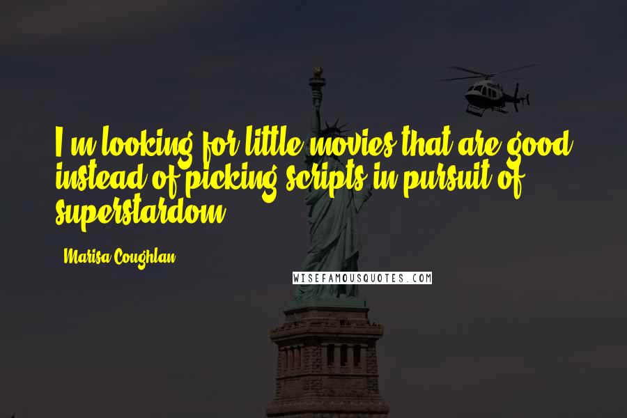Marisa Coughlan Quotes: I'm looking for little movies that are good instead of picking scripts in pursuit of superstardom.