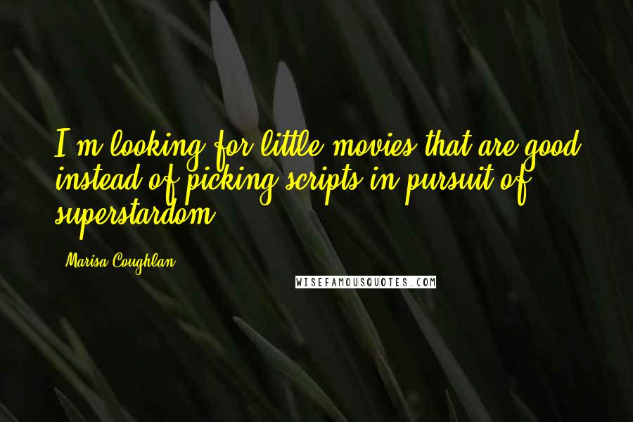 Marisa Coughlan Quotes: I'm looking for little movies that are good instead of picking scripts in pursuit of superstardom.