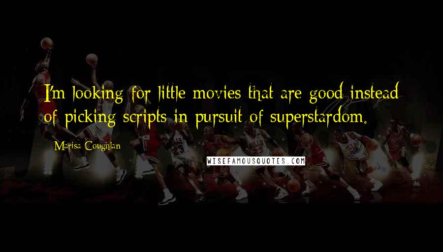 Marisa Coughlan Quotes: I'm looking for little movies that are good instead of picking scripts in pursuit of superstardom.