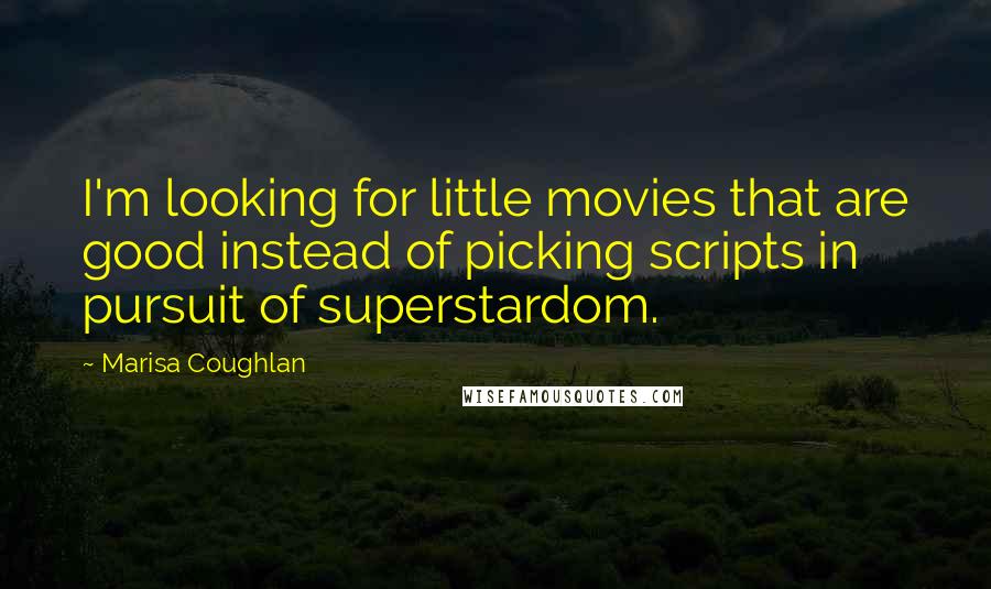 Marisa Coughlan Quotes: I'm looking for little movies that are good instead of picking scripts in pursuit of superstardom.