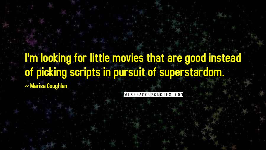 Marisa Coughlan Quotes: I'm looking for little movies that are good instead of picking scripts in pursuit of superstardom.