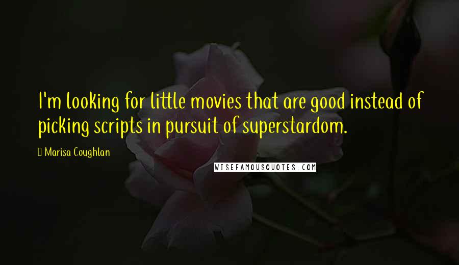 Marisa Coughlan Quotes: I'm looking for little movies that are good instead of picking scripts in pursuit of superstardom.