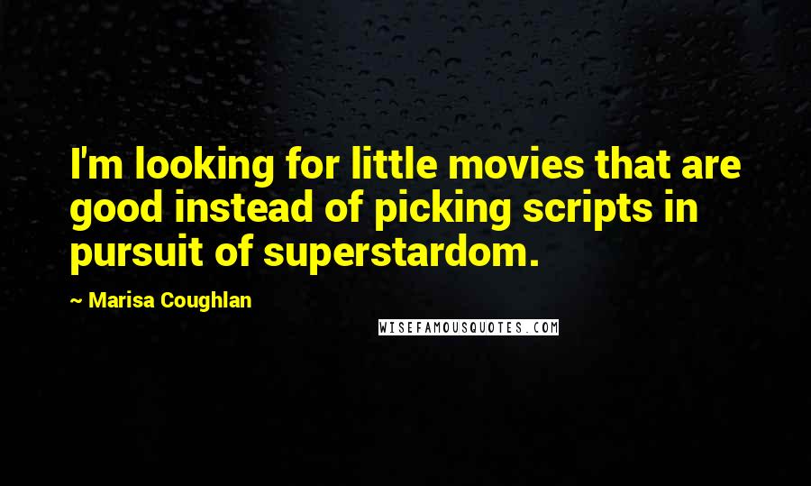 Marisa Coughlan Quotes: I'm looking for little movies that are good instead of picking scripts in pursuit of superstardom.