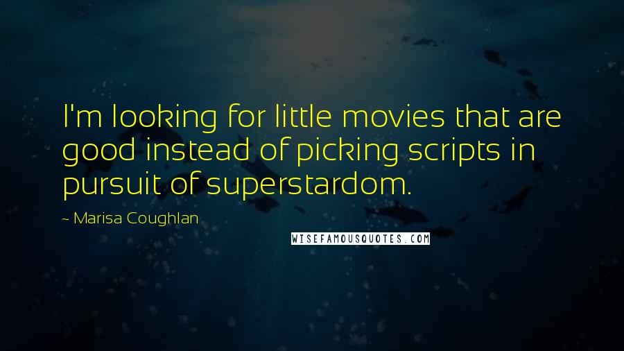 Marisa Coughlan Quotes: I'm looking for little movies that are good instead of picking scripts in pursuit of superstardom.