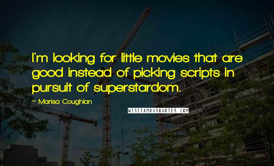 Marisa Coughlan Quotes: I'm looking for little movies that are good instead of picking scripts in pursuit of superstardom.