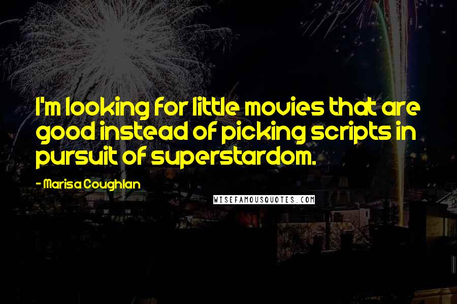 Marisa Coughlan Quotes: I'm looking for little movies that are good instead of picking scripts in pursuit of superstardom.