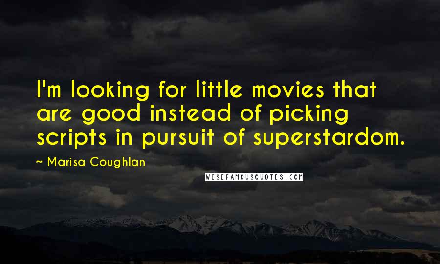 Marisa Coughlan Quotes: I'm looking for little movies that are good instead of picking scripts in pursuit of superstardom.