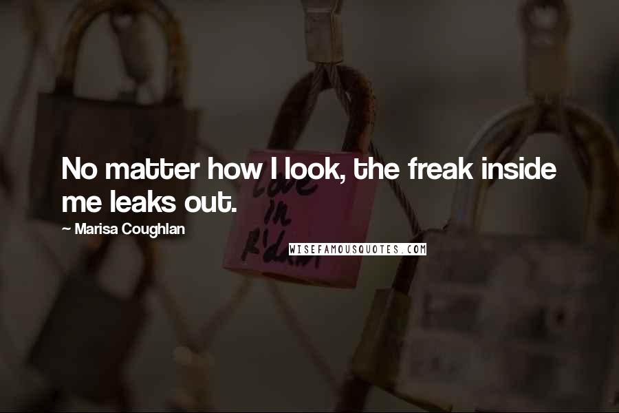 Marisa Coughlan Quotes: No matter how I look, the freak inside me leaks out.