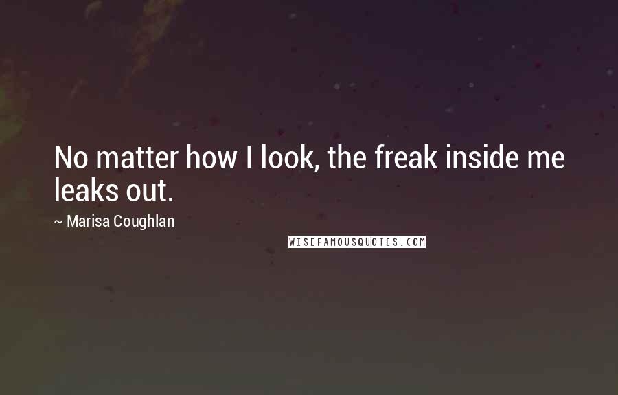 Marisa Coughlan Quotes: No matter how I look, the freak inside me leaks out.