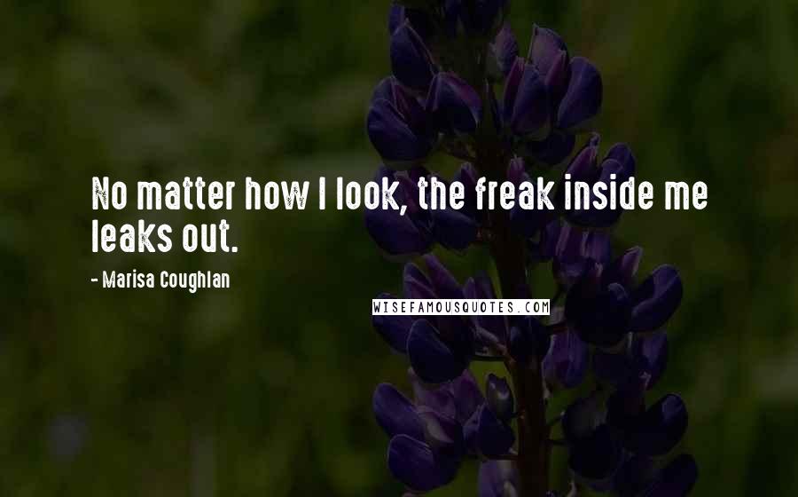 Marisa Coughlan Quotes: No matter how I look, the freak inside me leaks out.