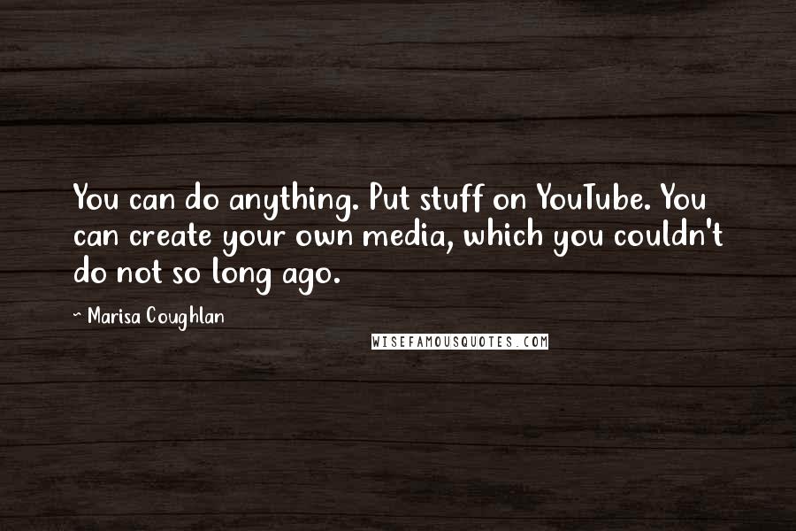 Marisa Coughlan Quotes: You can do anything. Put stuff on YouTube. You can create your own media, which you couldn't do not so long ago.