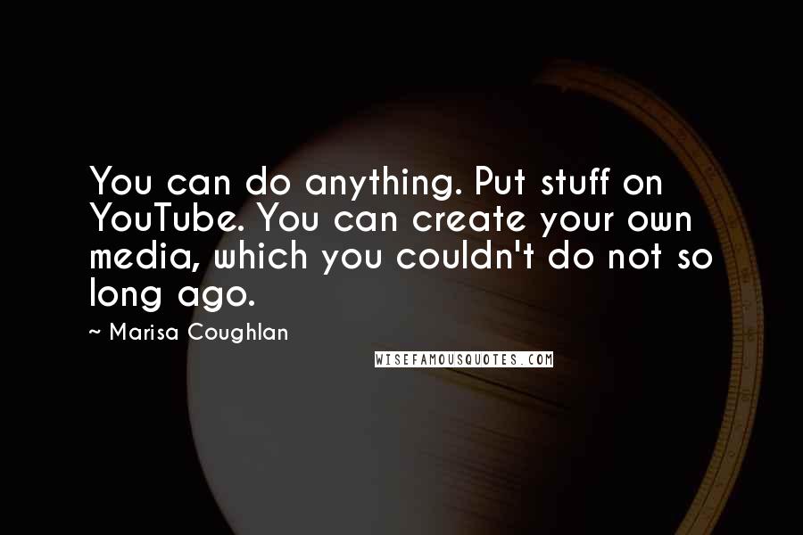 Marisa Coughlan Quotes: You can do anything. Put stuff on YouTube. You can create your own media, which you couldn't do not so long ago.