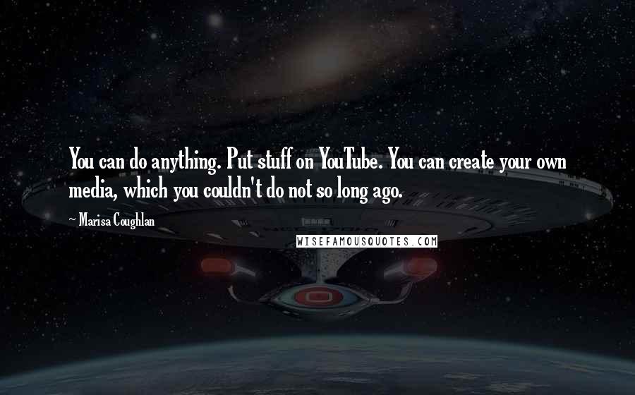 Marisa Coughlan Quotes: You can do anything. Put stuff on YouTube. You can create your own media, which you couldn't do not so long ago.