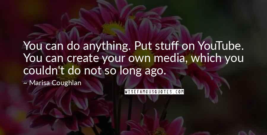 Marisa Coughlan Quotes: You can do anything. Put stuff on YouTube. You can create your own media, which you couldn't do not so long ago.