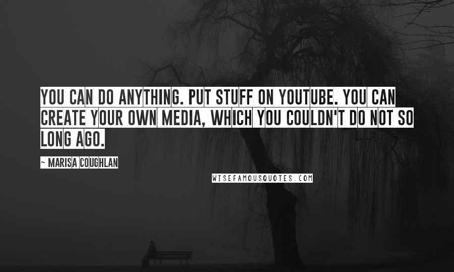 Marisa Coughlan Quotes: You can do anything. Put stuff on YouTube. You can create your own media, which you couldn't do not so long ago.