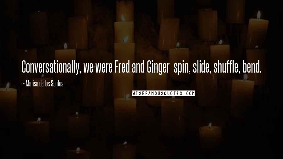 Marisa De Los Santos Quotes: Conversationally, we were Fred and Ginger  spin, slide, shuffle, bend.