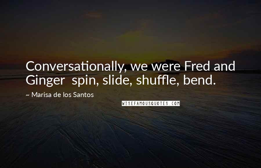 Marisa De Los Santos Quotes: Conversationally, we were Fred and Ginger  spin, slide, shuffle, bend.