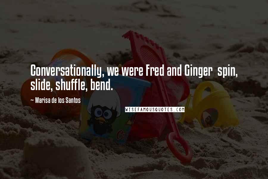 Marisa De Los Santos Quotes: Conversationally, we were Fred and Ginger  spin, slide, shuffle, bend.