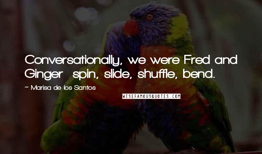 Marisa De Los Santos Quotes: Conversationally, we were Fred and Ginger  spin, slide, shuffle, bend.