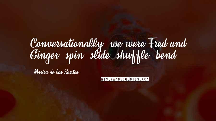 Marisa De Los Santos Quotes: Conversationally, we were Fred and Ginger  spin, slide, shuffle, bend.